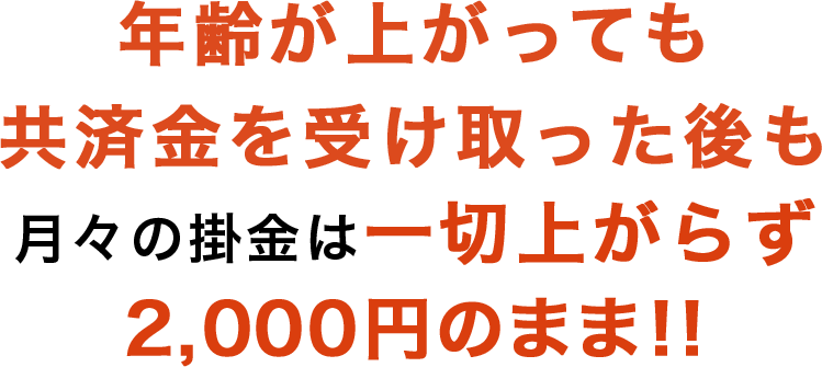 年齢が上がっても共済金を受け取った後も月々の掛金は一切上がらず2,000円のまま!!